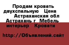 Продам кровать двухспальную › Цена ­ 5 500 - Астраханская обл., Астрахань г. Мебель, интерьер » Кровати   